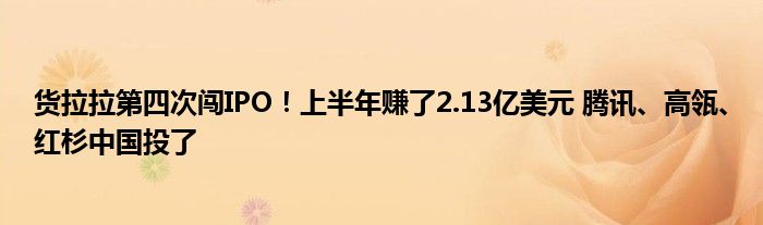 货拉拉第四次闯IPO!上半年赚了2.13亿美元 腾讯、高瓴、红杉中国投了