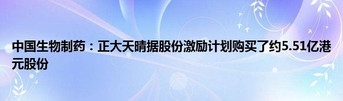 中国生物制药:正大天晴据股份激励计划购买了约5.51亿港元股份