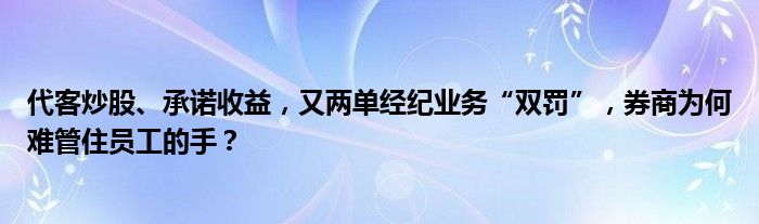 代客炒股、承诺收益,又两单经纪业务“双罚”,券商为何难管住员工的手?