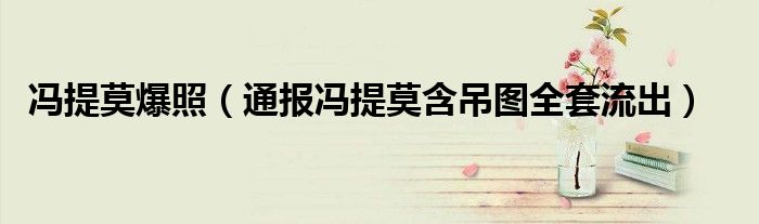 冯提莫爆照(通报冯提莫含吊图全套流出)