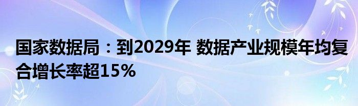 国家数据局:到2029年 数据产业规模年均复合增长率超15%