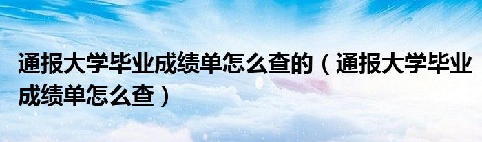 通报大学毕业成绩单怎么查的(通报大学毕业成绩单怎么查)