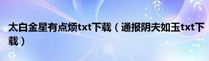 太白金星有点烦txt下载(通报阴夫如玉txt下载)