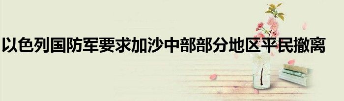 以色列国防军要求加沙中部部分地区平民撤离