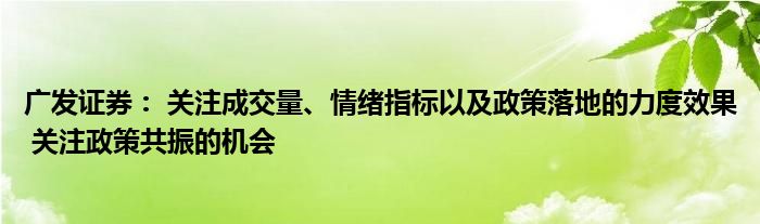 广发证券: 关注成交量、情绪指标以及政策落地的力度效果 关注政策共振的机会