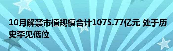10月解禁市值规模合计1075.77亿元 处于历史罕见低位
