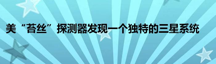 美“苔丝”探测器发现一个独特的三星系统