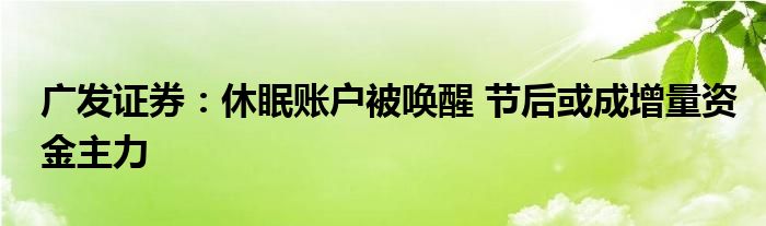 广发证券:休眠账户被唤醒 节后或成增量资金主力