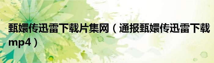 甄嬛传迅雷下载片集网(通报甄嬛传迅雷下载mp4)