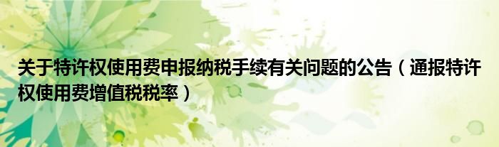 关于特许权使用费申报纳税手续有关问题的公告(通报特许权使用费增值税税率)