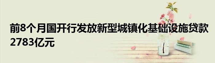 前8个月国开行发放新型城镇化基础设施贷款2783亿元