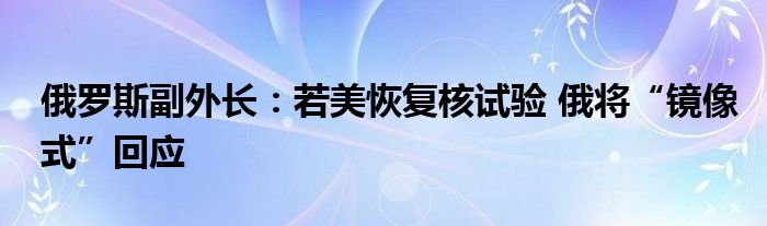 俄罗斯副外长:若美恢复核试验 俄将“镜像式”回应