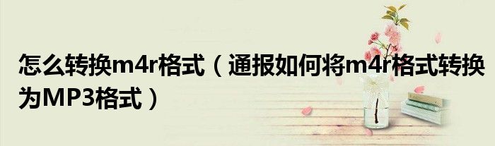 怎么转换m4r格式(通报如何将m4r格式转换为MP3格式)