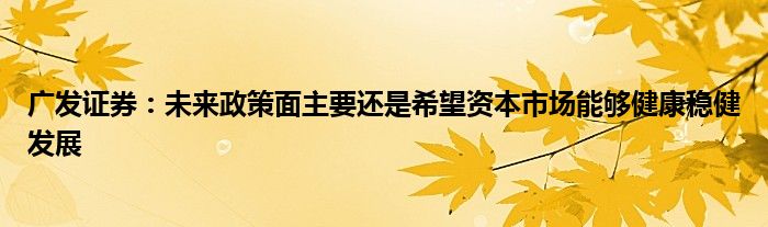 广发证券:未来政策面主要还是希望资本市场能够健康稳健发展