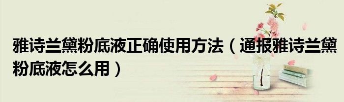 雅诗兰黛粉底液正确使用方法(通报雅诗兰黛粉底液怎么用)