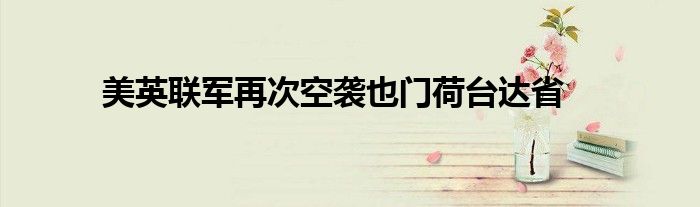 美英联军再次空袭也门荷台达省