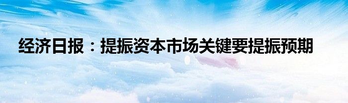 经济日报:提振资本市场关键要提振预期