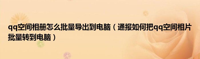 qq空间相册怎么批量导出到电脑（通报如何把qq空间相片批量转到电脑）