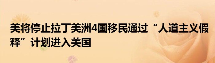 美将停止拉丁美洲4国移民通过“人道主义假释”计划进入美国