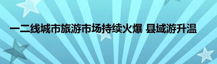 一二线城市旅游市场持续火爆 县域游升温