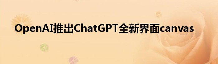 OpenAI推出ChatGPT全新界面canvas