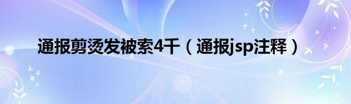 通报剪烫发被索4千(通报jsp注释)