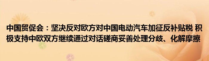 中国贸促会:坚决反对欧方对中国电动汽车加征反补贴税 积极支持中欧双方继续通过对话磋商妥善处理分歧、化解摩擦