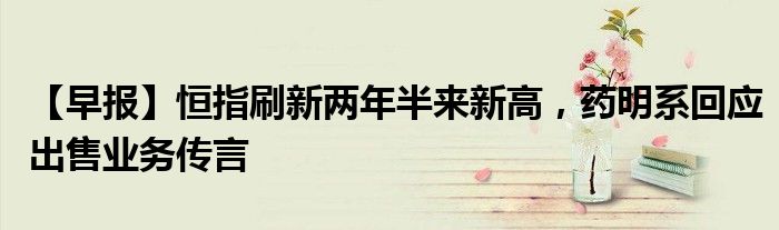 【早报】恒指刷新两年半来新高,药明系回应出售业务传言