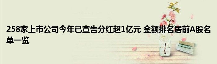 258家上市公司今年已宣告分红超1亿元 金额排名居前A股名单一览