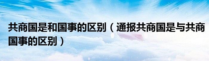 共商国是和国事的区别(通报共商国是与共商国事的区别)