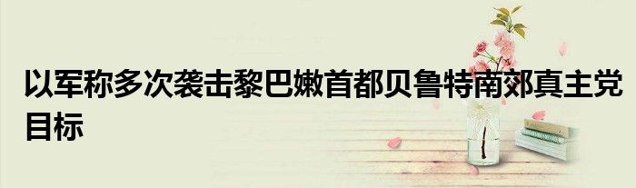 以军称多次袭击黎巴嫩首都贝鲁特南郊真主党目标
