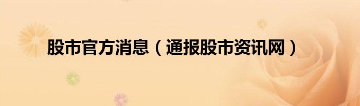 股市官方消息(通报股市资讯网)