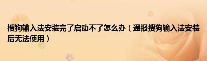 搜狗输入法安装完了启动不了怎么办(通报搜狗输入法安装后无法使用)