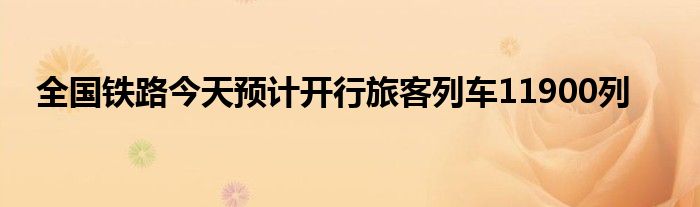 全国铁路今天预计开行旅客列车11900列