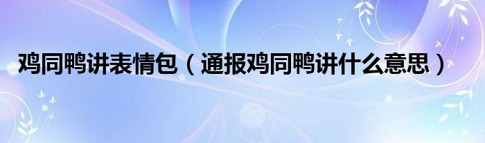 鸡同鸭讲表情包(通报鸡同鸭讲什么意思)