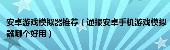 安卓游戏模拟器推荐(通报安卓手机游戏模拟器哪个好用)
