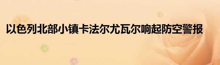 以色列北部小镇卡法尔尤瓦尔响起防空警报