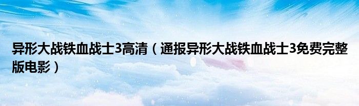 异形大战铁血战士3高清(通报异形大战铁血战士3免费完整版电影)
