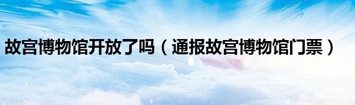 故宫博物馆开放了吗(通报故宫博物馆门票)