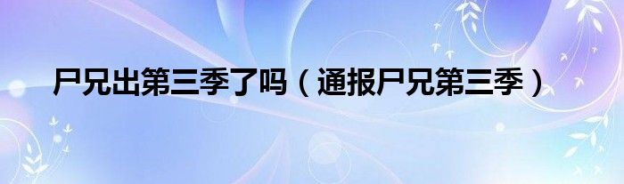 尸兄出第三季了吗(通报尸兄第三季)