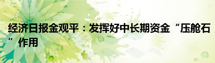 经济日报金观平:发挥好中长期资金“压舱石”作用