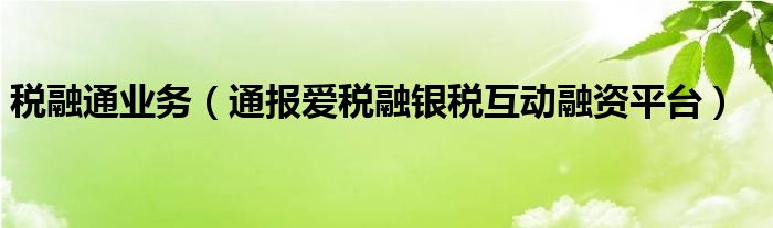 税融通业务(通报爱税融银税互动融资平台)