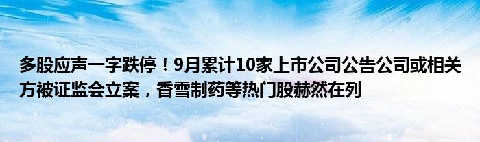 多股应声一字跌停!9月累计10家上市公司公告公司或相关方被证监会立案,香雪制药等热门股赫然在列