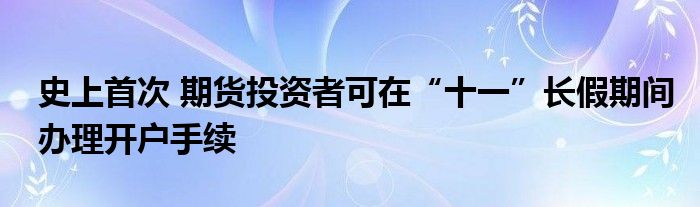 史上首次 期货投资者可在“十一”长假期间办理开户手续