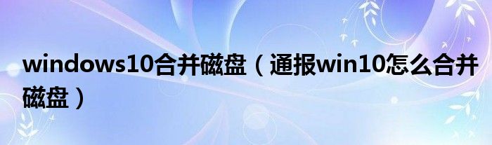 windows10合并磁盘（通报win10怎么合并磁盘）
