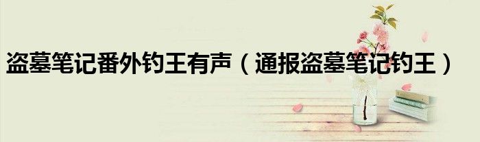 盗墓笔记番外钓王有声(通报盗墓笔记钓王)