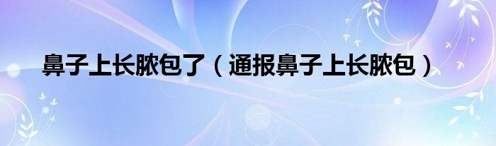 鼻子上长脓包了（通报鼻子上长脓包）