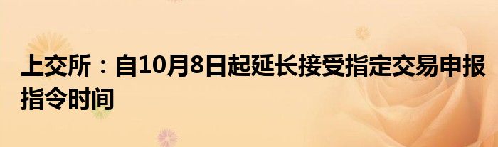 上交所:自10月8日起延长接受指定交易申报指令时间