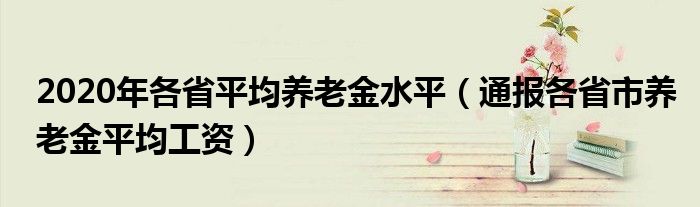 2020年各省平均养老金水平(通报各省市养老金平均工资)