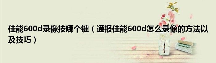 佳能600d录像按哪个键(通报佳能600d怎么录像的方法以及技巧)